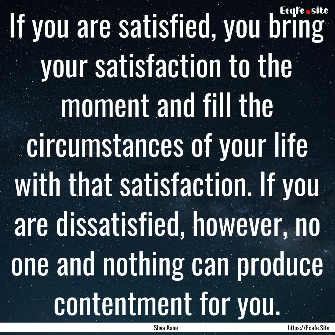 If you are satisfied, you bring your satisfaction.... : Quote by Shya Kane