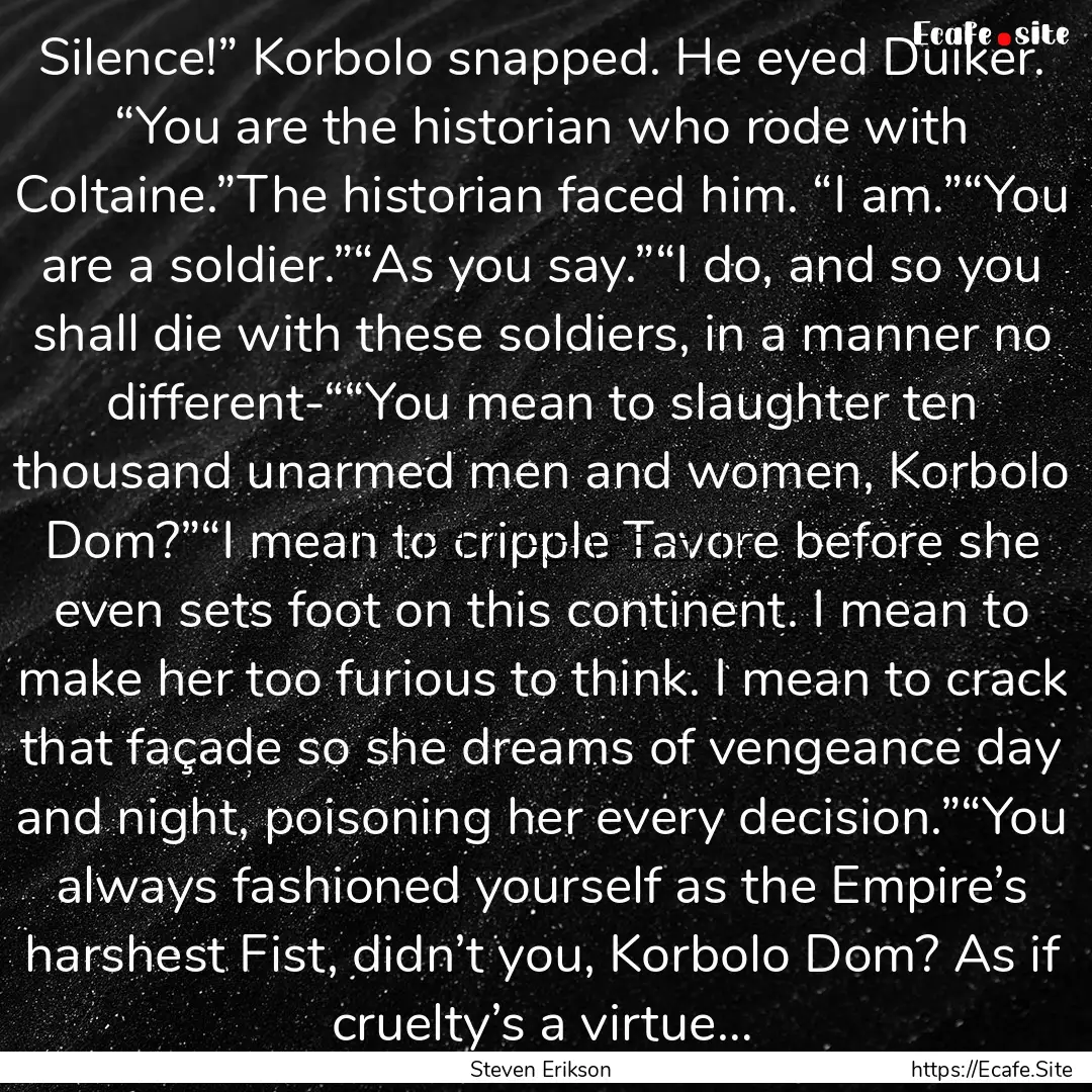 Silence!” Korbolo snapped. He eyed Duiker..... : Quote by Steven Erikson