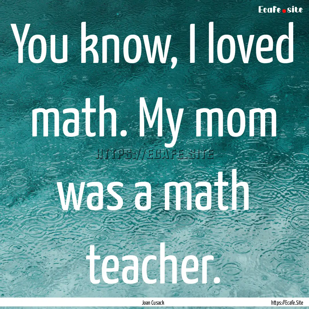 You know, I loved math. My mom was a math.... : Quote by Joan Cusack