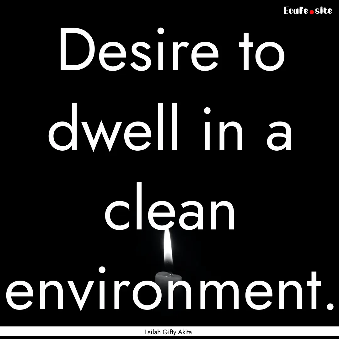 Desire to dwell in a clean environment. : Quote by Lailah Gifty Akita