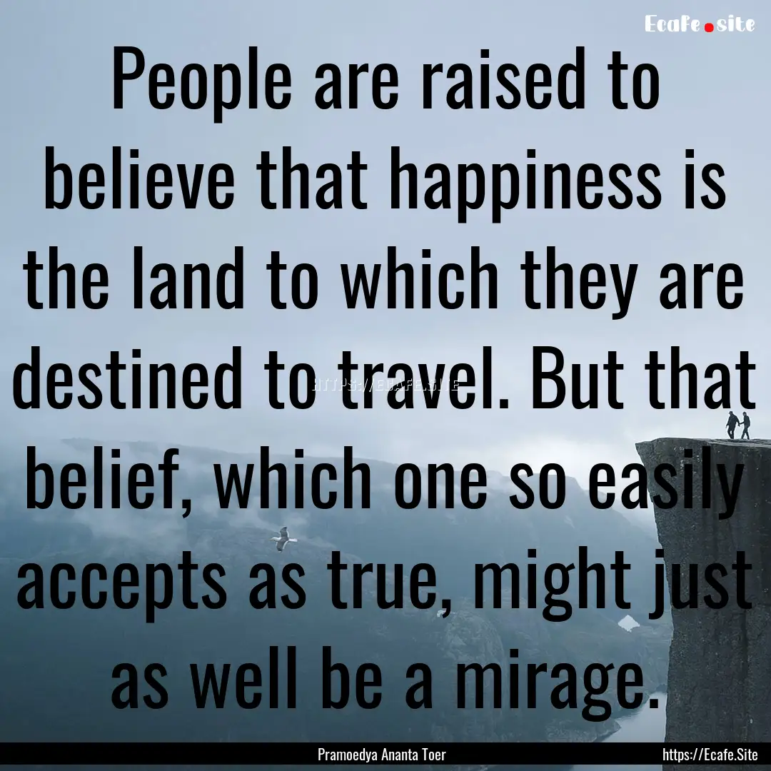 People are raised to believe that happiness.... : Quote by Pramoedya Ananta Toer