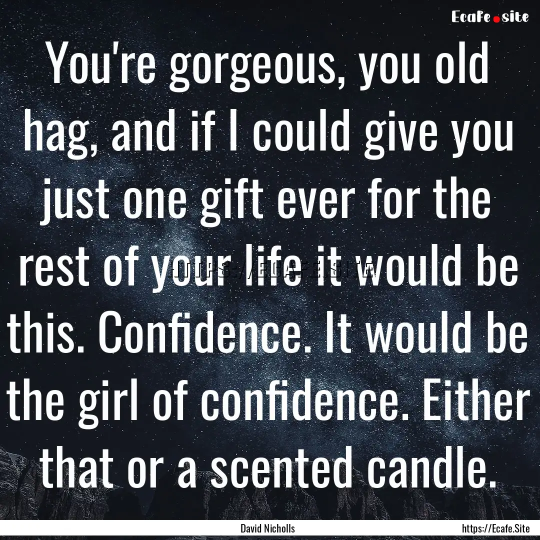 You're gorgeous, you old hag, and if I could.... : Quote by David Nicholls