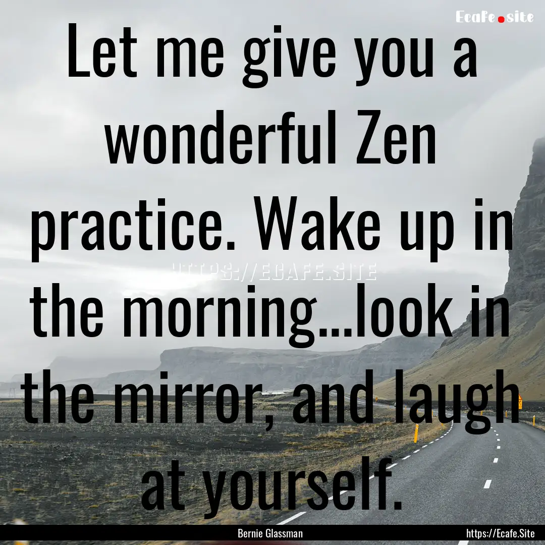 Let me give you a wonderful Zen practice..... : Quote by Bernie Glassman