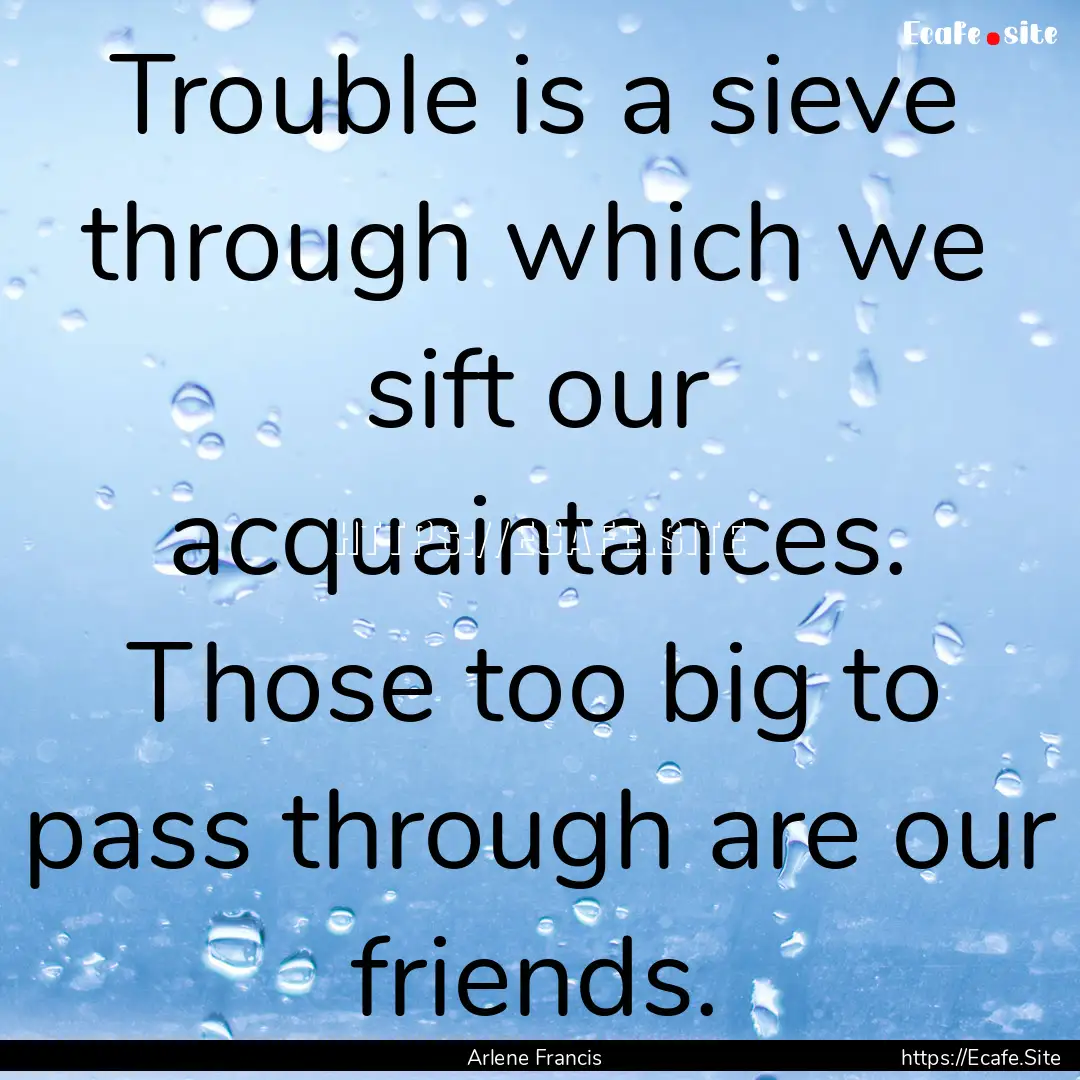 Trouble is a sieve through which we sift.... : Quote by Arlene Francis