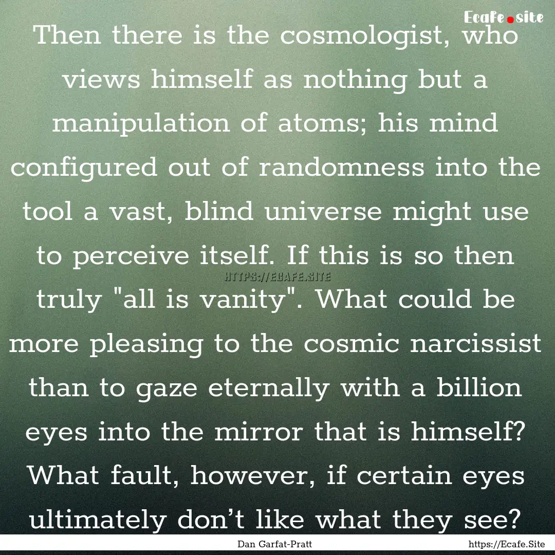 Then there is the cosmologist, who views.... : Quote by Dan Garfat-Pratt