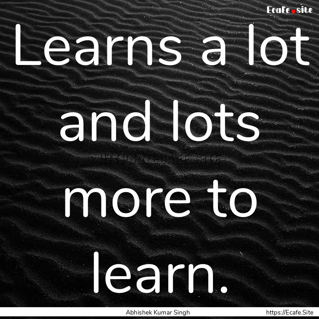 Learns a lot and lots more to learn. : Quote by Abhishek Kumar Singh