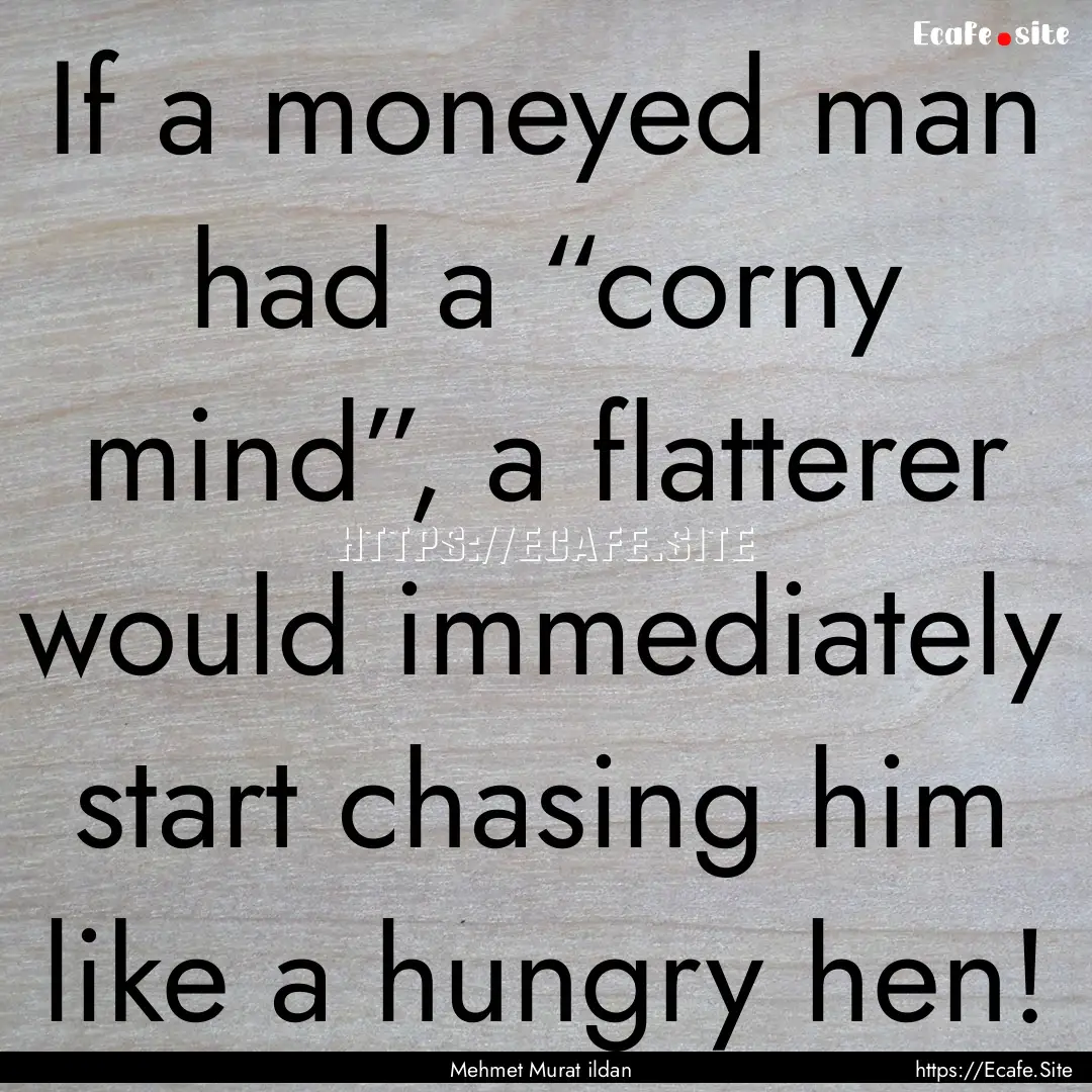 If a moneyed man had a “corny mind”,.... : Quote by Mehmet Murat ildan