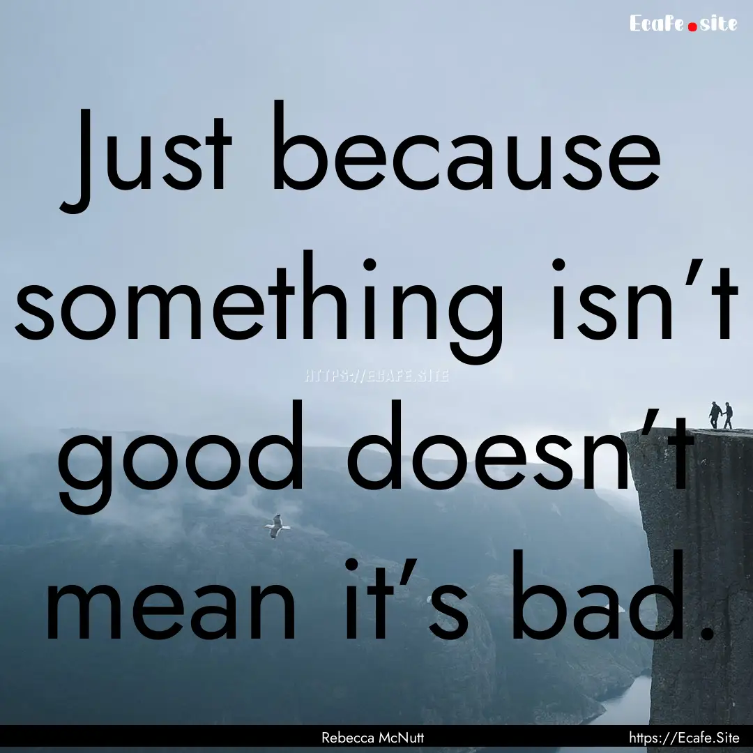 Just because something isn’t good doesn’t.... : Quote by Rebecca McNutt