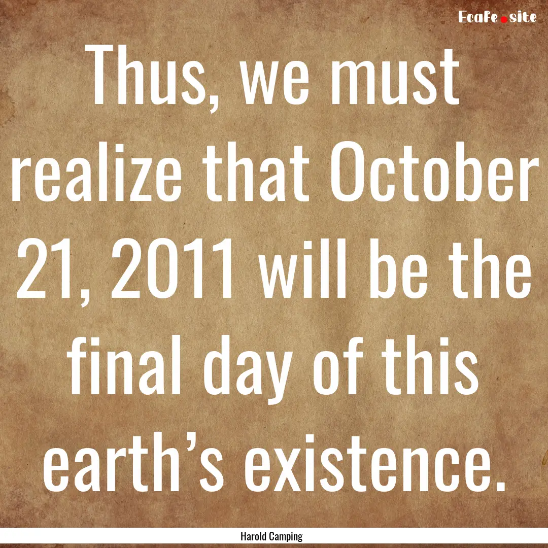 Thus, we must realize that October 21, 2011.... : Quote by Harold Camping