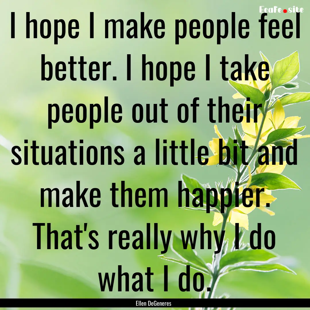 I hope I make people feel better. I hope.... : Quote by Ellen DeGeneres