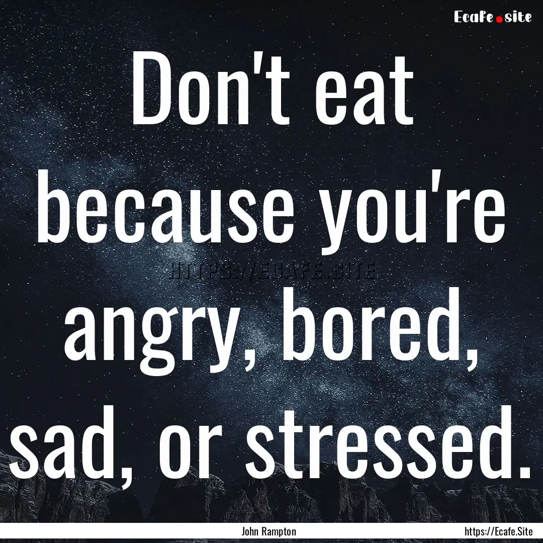 Don't eat because you're angry, bored, sad,.... : Quote by John Rampton