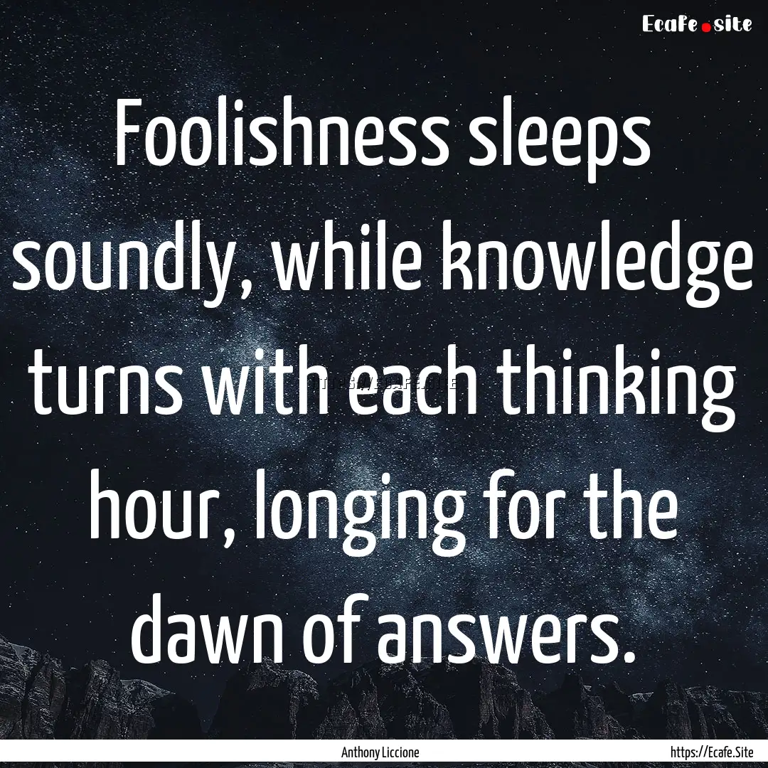 Foolishness sleeps soundly, while knowledge.... : Quote by Anthony Liccione