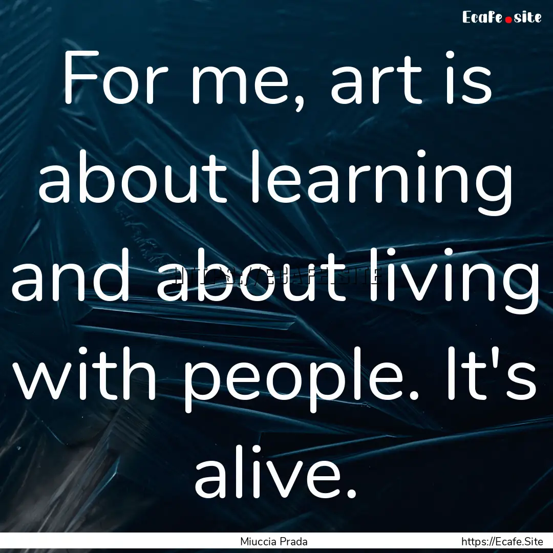 For me, art is about learning and about living.... : Quote by Miuccia Prada