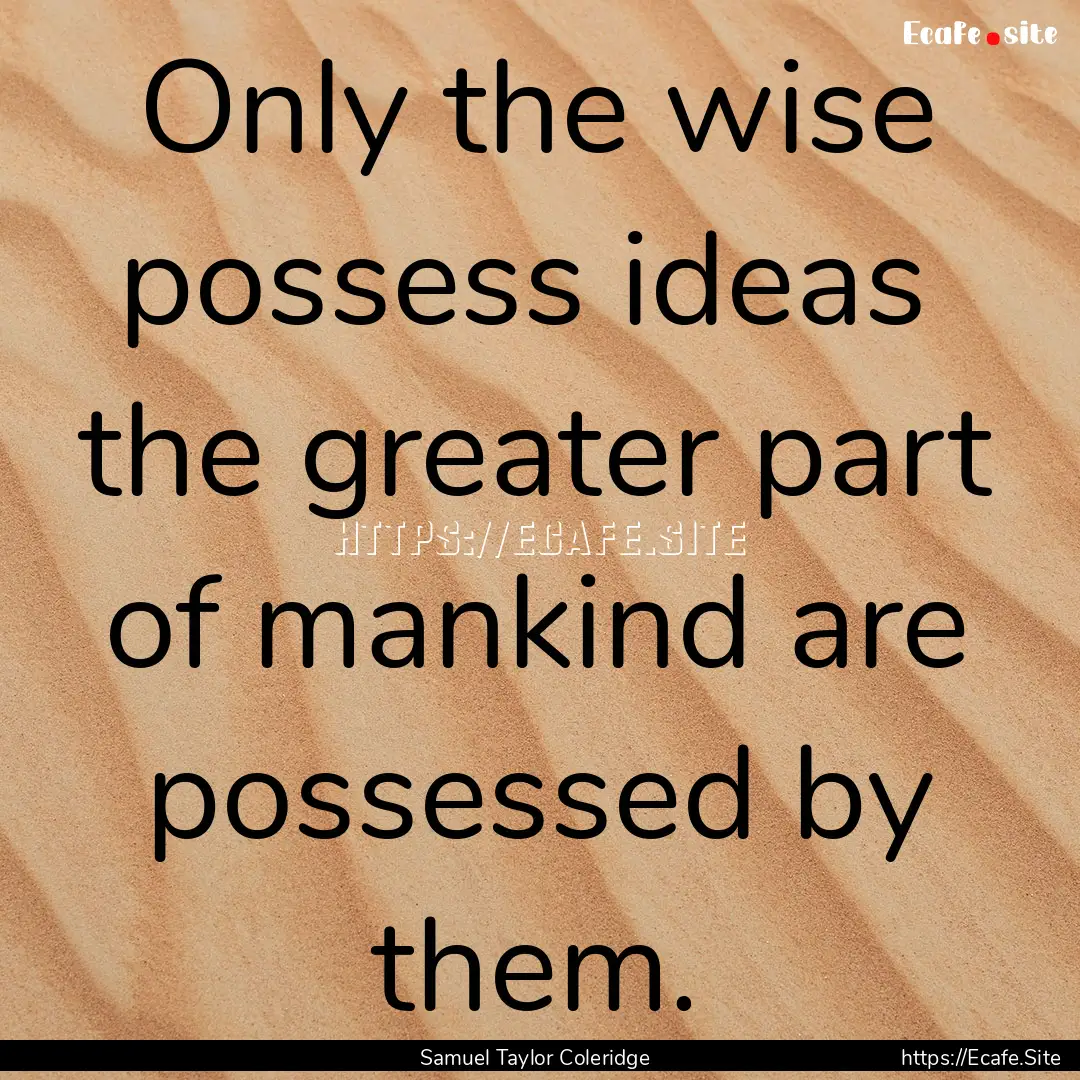 Only the wise possess ideas the greater.... : Quote by Samuel Taylor Coleridge