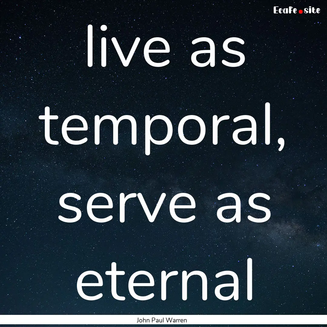 live as temporal, serve as eternal : Quote by John Paul Warren