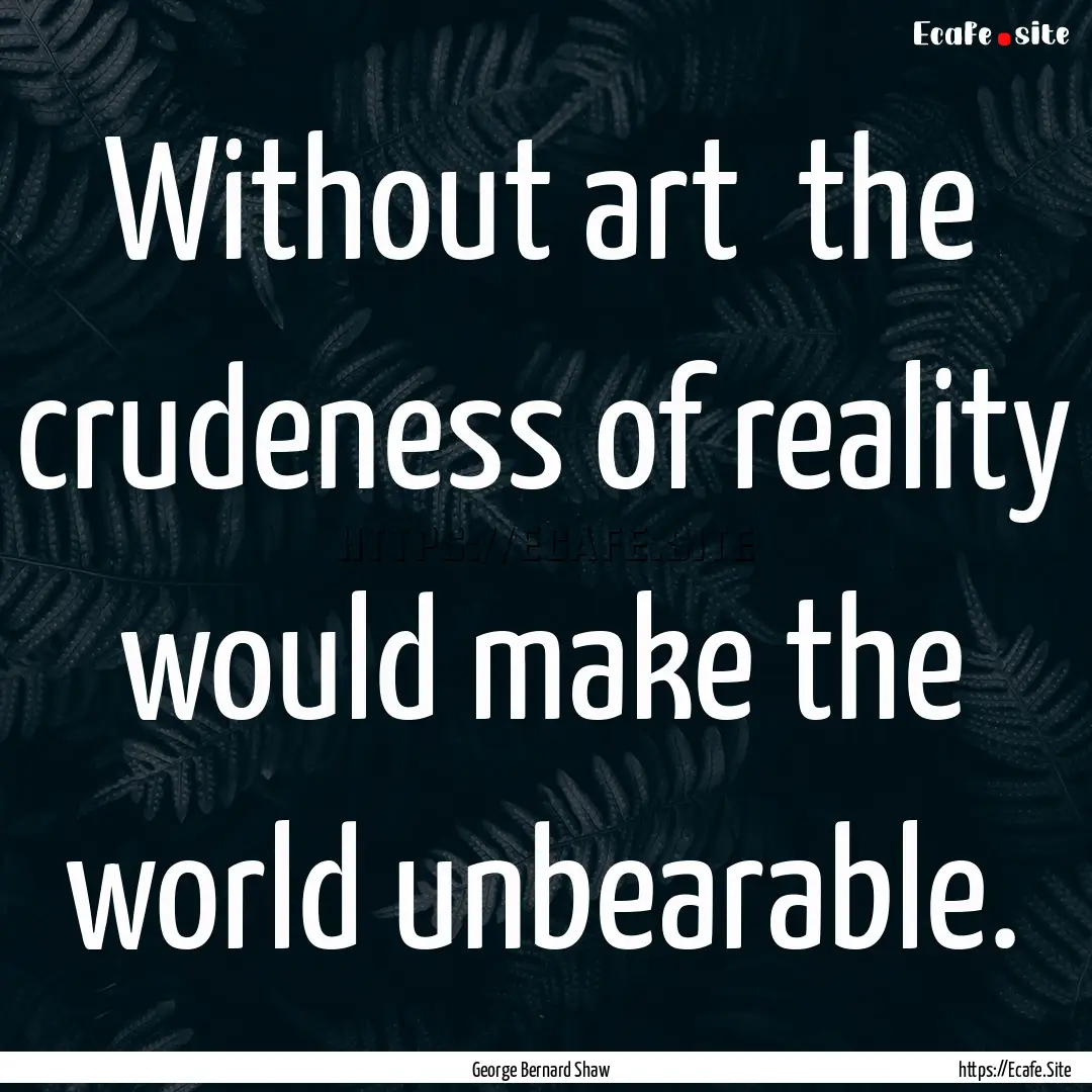 Without art the crudeness of reality would.... : Quote by George Bernard Shaw