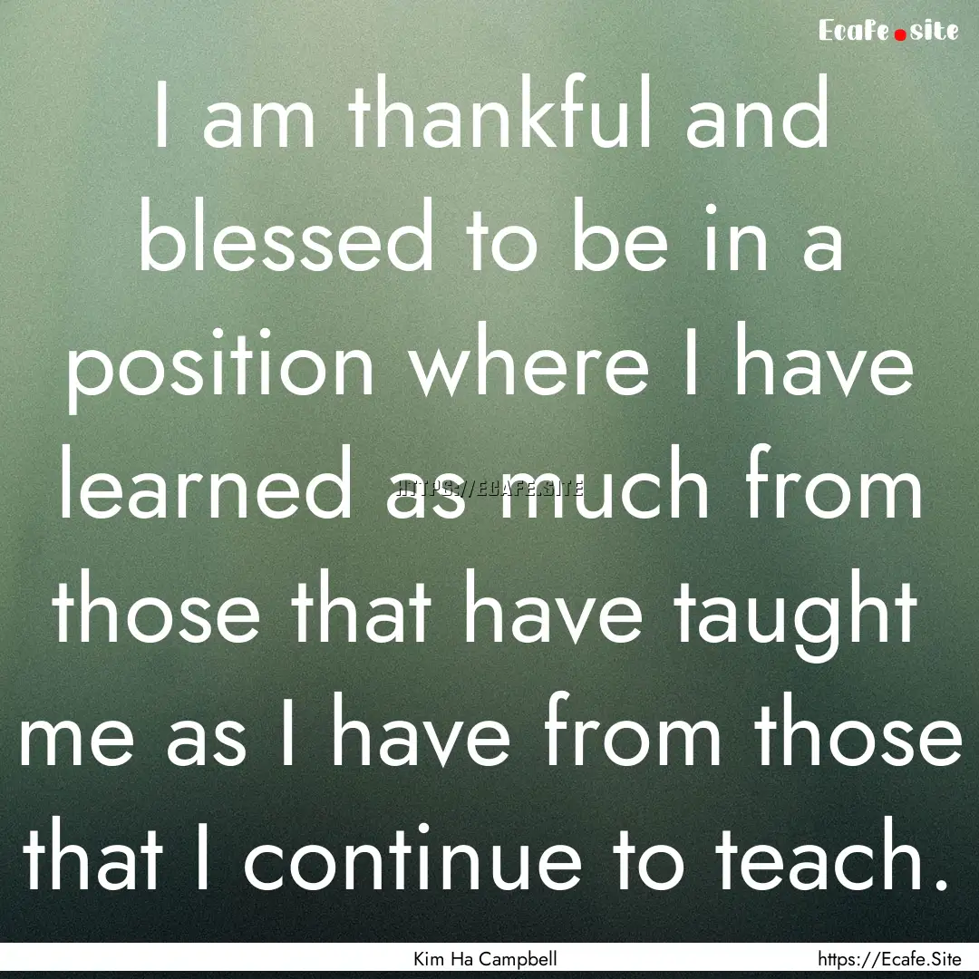 I am thankful and blessed to be in a position.... : Quote by Kim Ha Campbell