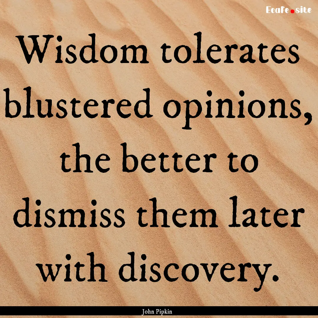 Wisdom tolerates blustered opinions, the.... : Quote by John Pipkin