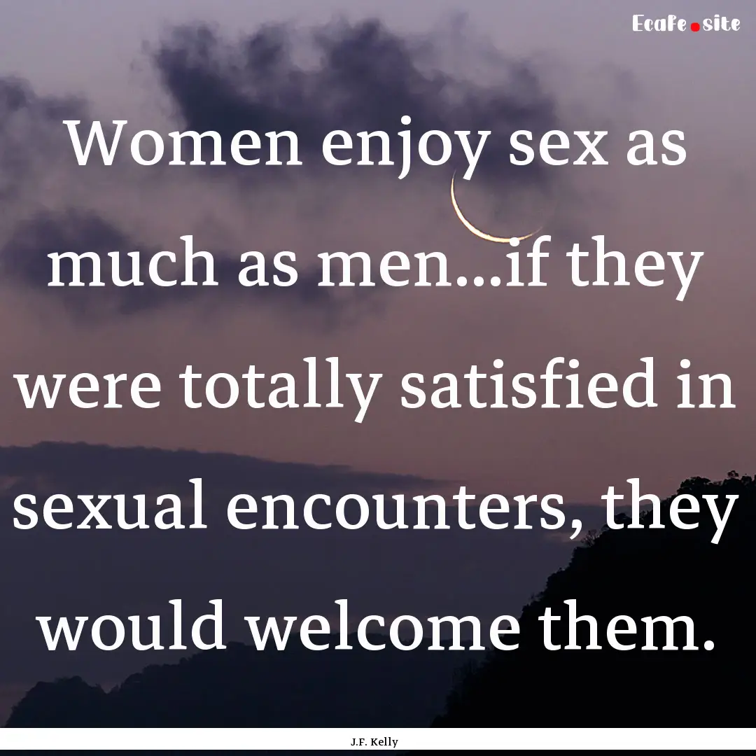 Women enjoy sex as much as men...if they.... : Quote by J.F. Kelly