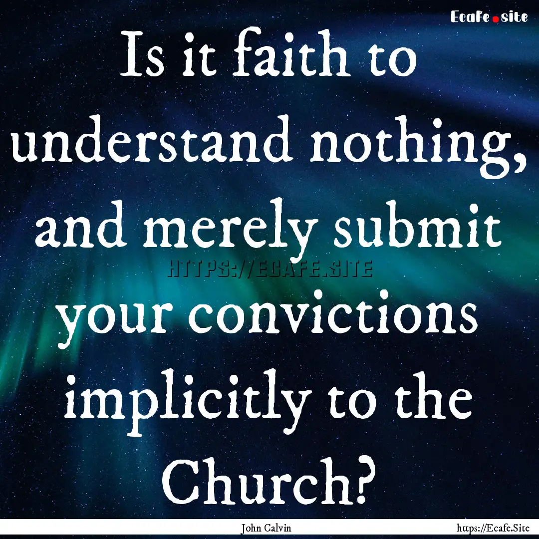 Is it faith to understand nothing, and merely.... : Quote by John Calvin