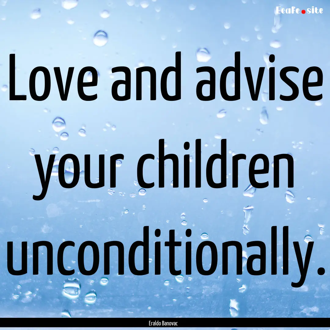 Love and advise your children unconditionally..... : Quote by Eraldo Banovac