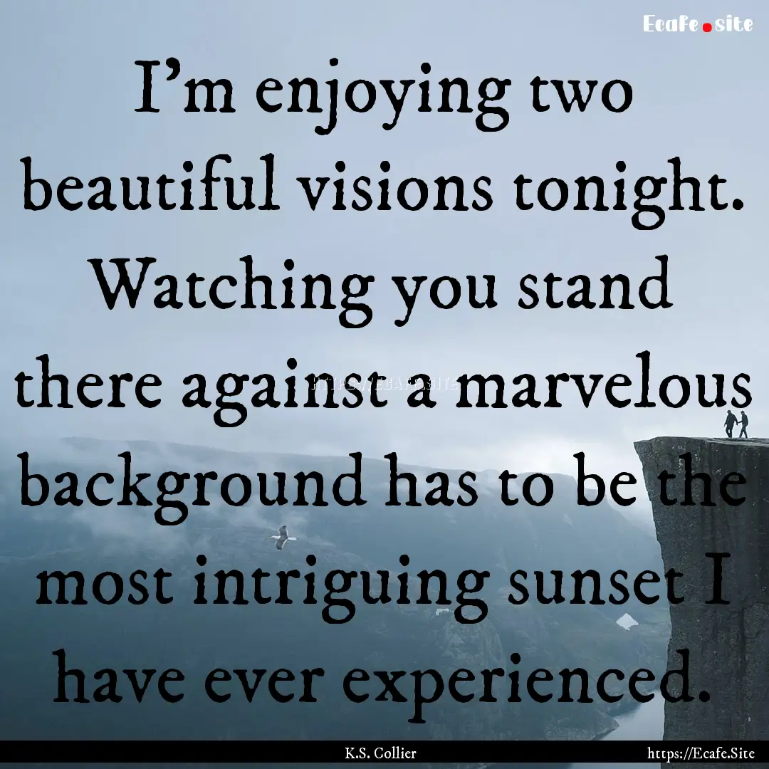 I'm enjoying two beautiful visions tonight..... : Quote by K.S. Collier