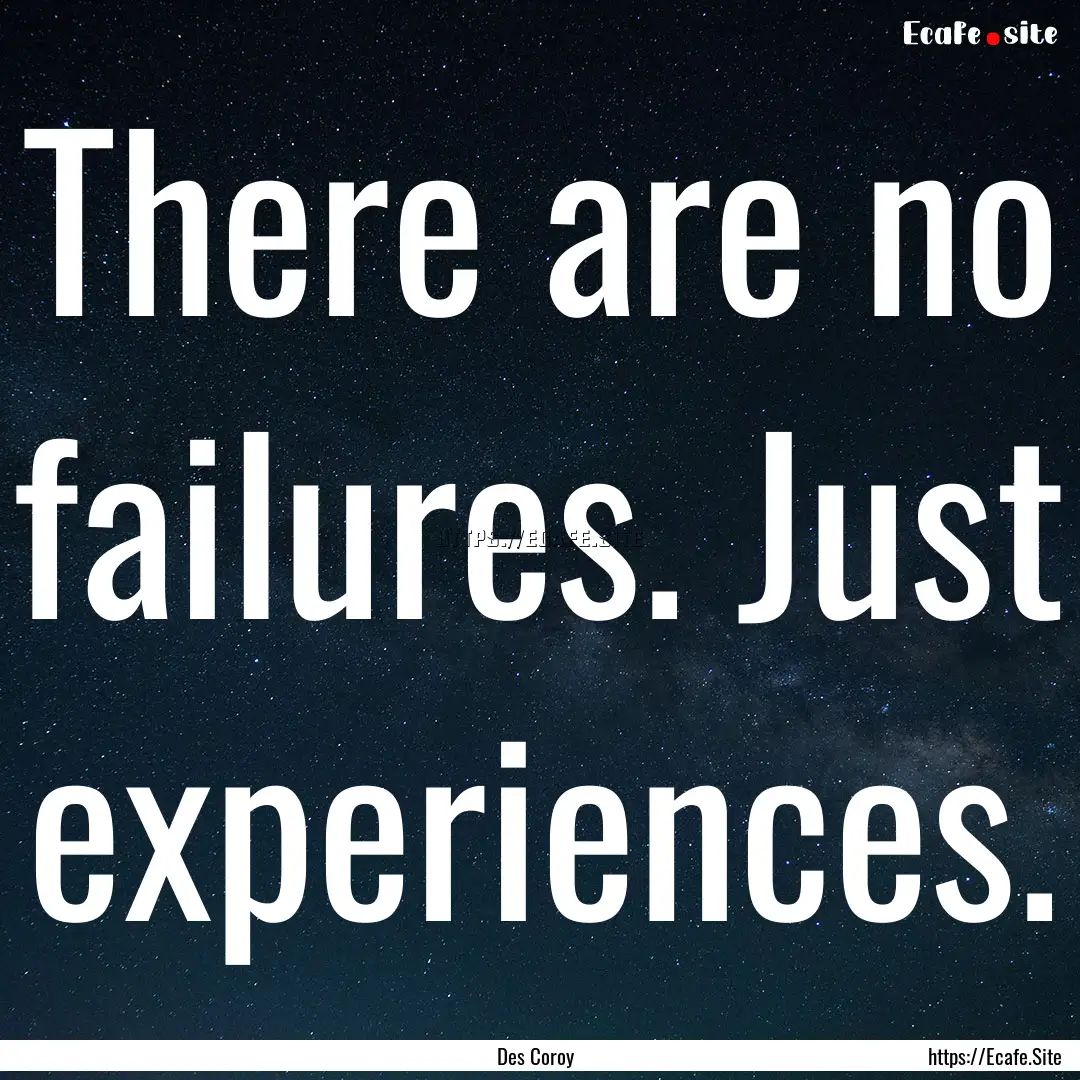 There are no failures. Just experiences. : Quote by Des Coroy