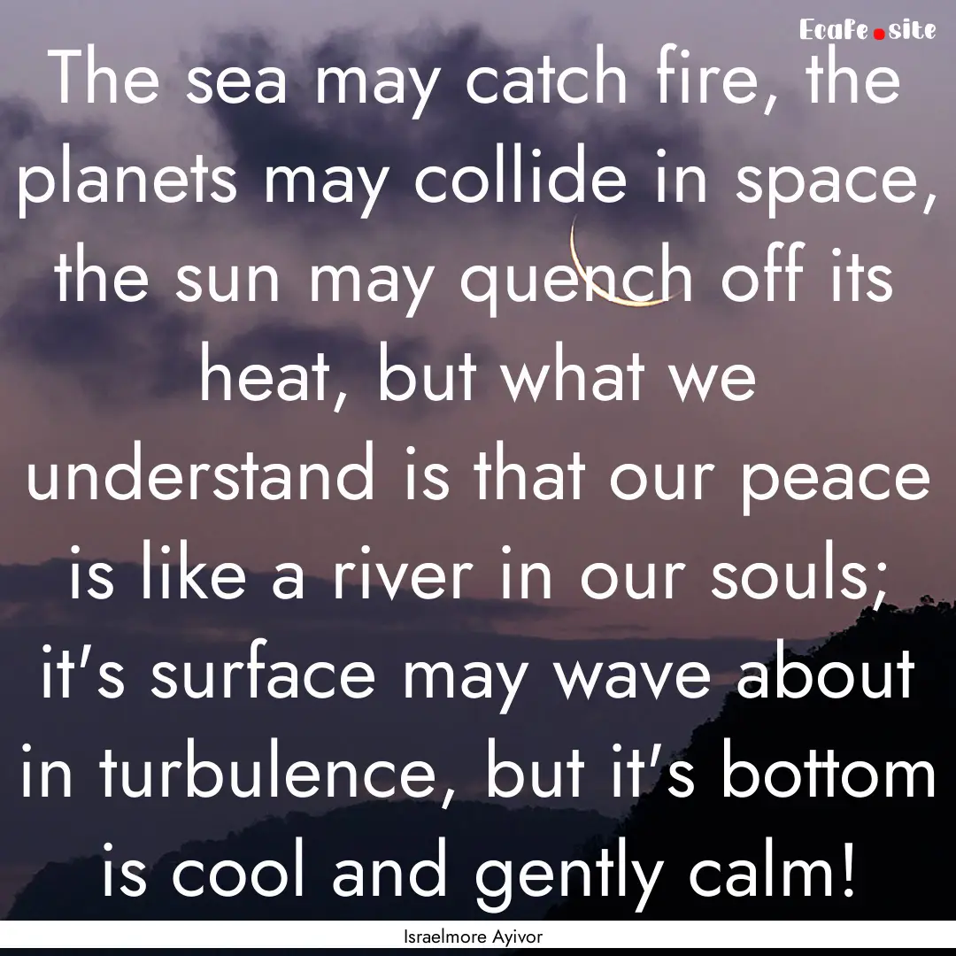 The sea may catch fire, the planets may collide.... : Quote by Israelmore Ayivor