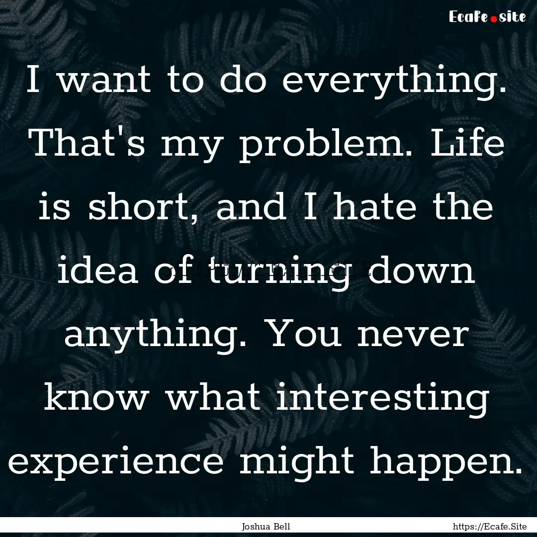 I want to do everything. That's my problem..... : Quote by Joshua Bell