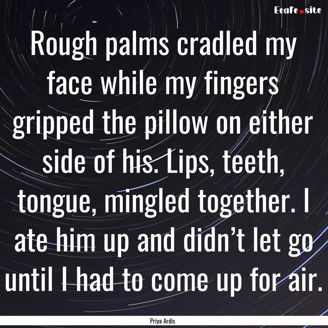 Rough palms cradled my face while my fingers.... : Quote by Priya Ardis