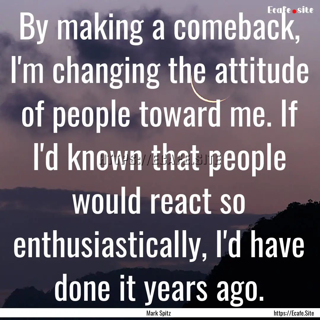 By making a comeback, I'm changing the attitude.... : Quote by Mark Spitz