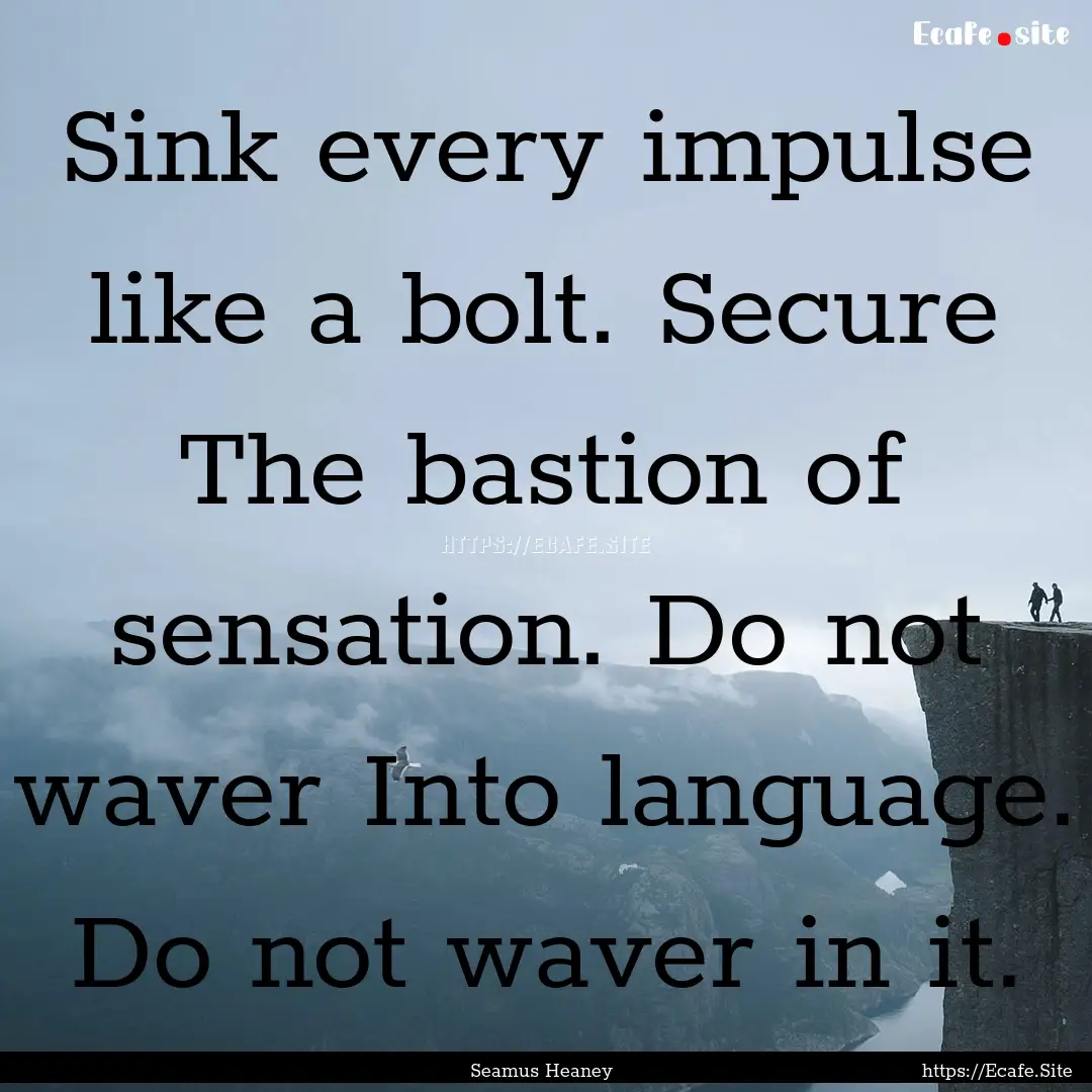 Sink every impulse like a bolt. Secure The.... : Quote by Seamus Heaney