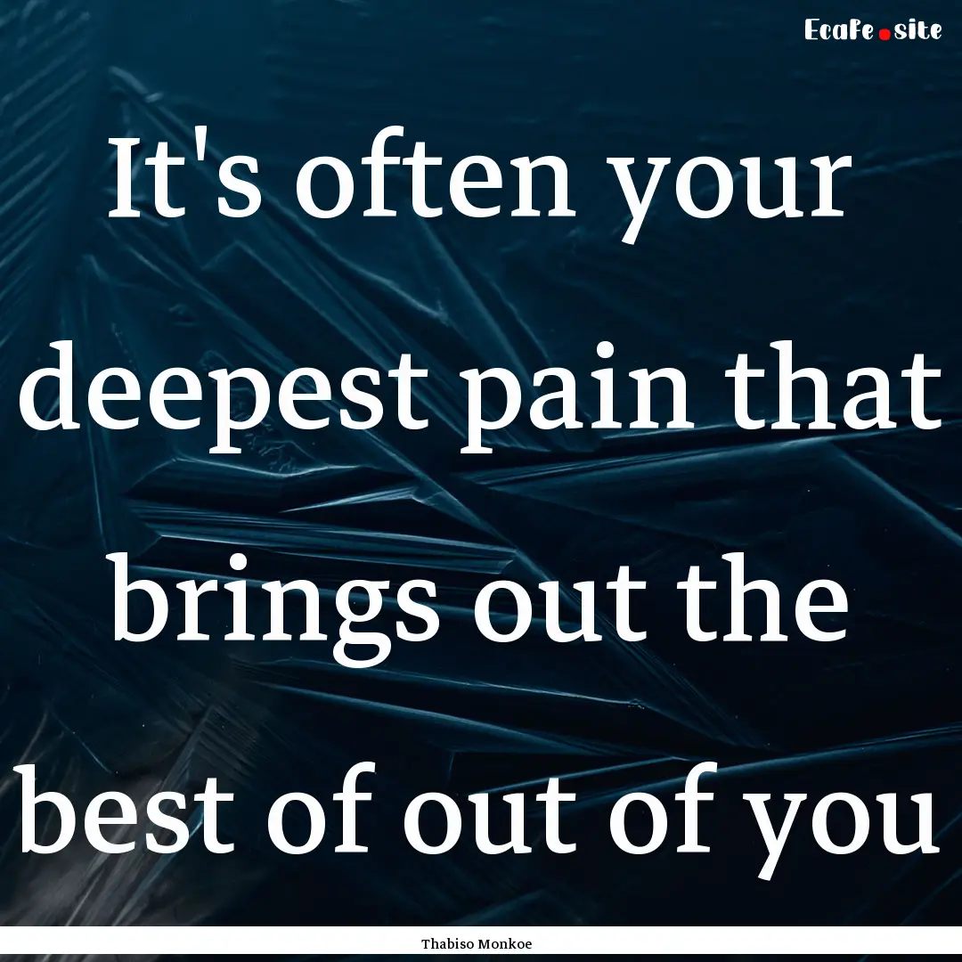 It's often your deepest pain that brings.... : Quote by Thabiso Monkoe