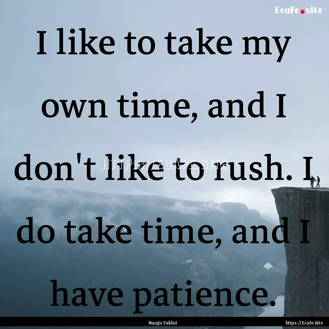 I like to take my own time, and I don't like.... : Quote by Nargis Fakhri