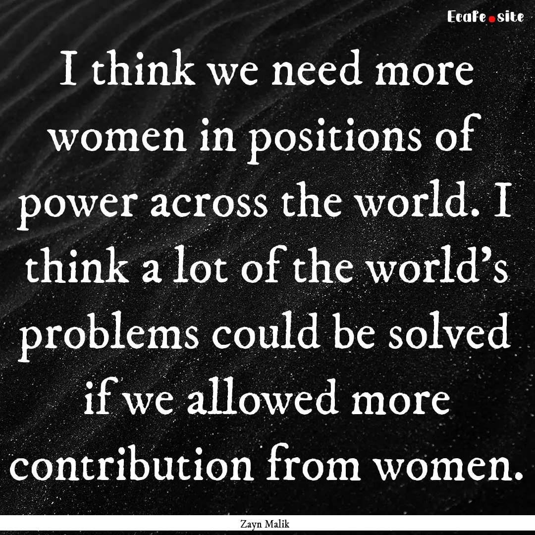 I think we need more women in positions of.... : Quote by Zayn Malik