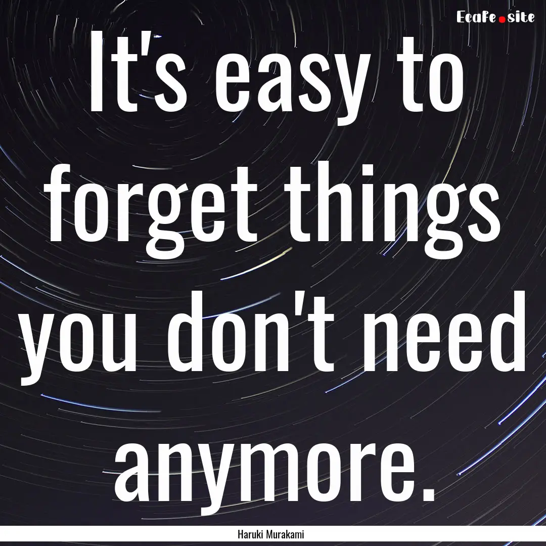 It's easy to forget things you don't need.... : Quote by Haruki Murakami