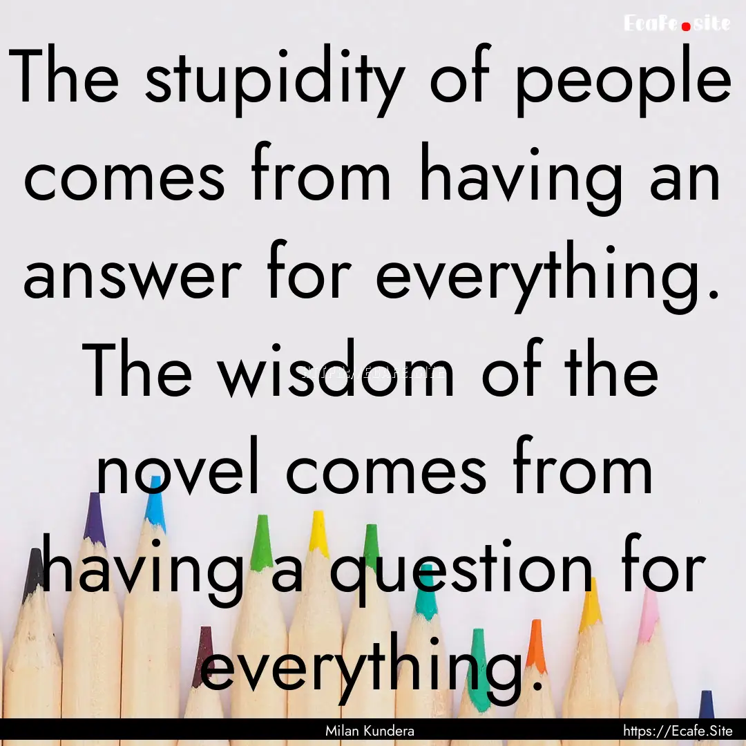 The stupidity of people comes from having.... : Quote by Milan Kundera