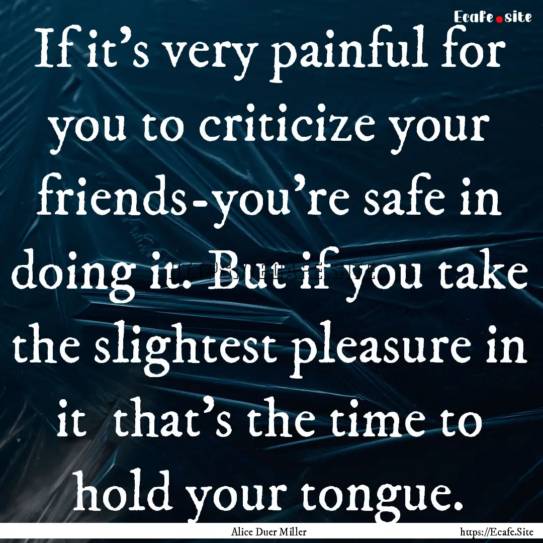 If it's very painful for you to criticize.... : Quote by Alice Duer Miller