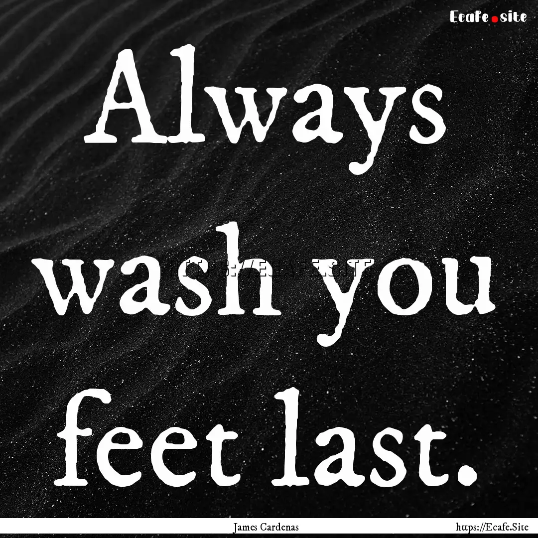 Always wash you feet last. : Quote by James Cardenas