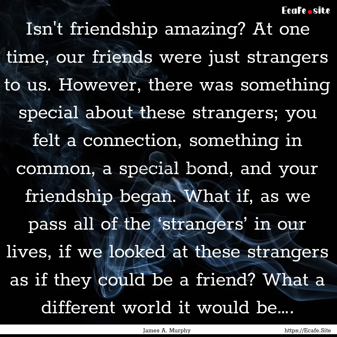 Isn't friendship amazing? At one time, our.... : Quote by James A. Murphy