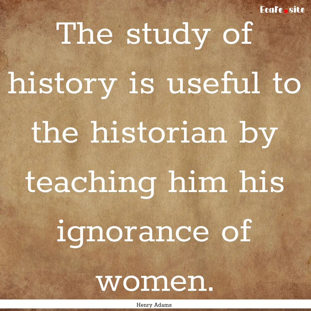 The study of history is useful to the historian.... : Quote by Henry Adams