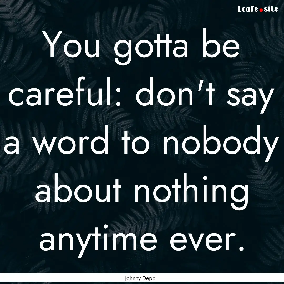 You gotta be careful: don't say a word to.... : Quote by Johnny Depp