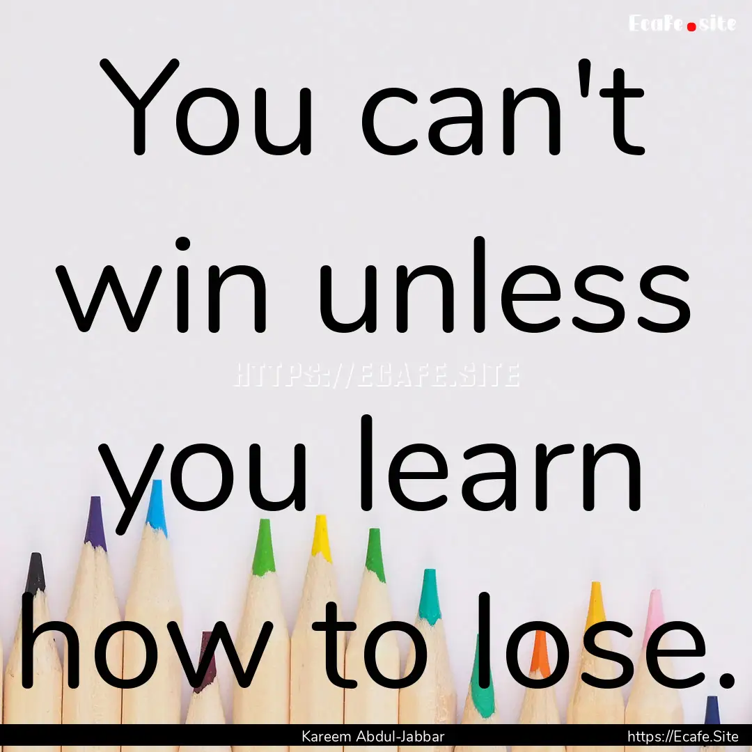 You can't win unless you learn how to lose..... : Quote by Kareem Abdul-Jabbar