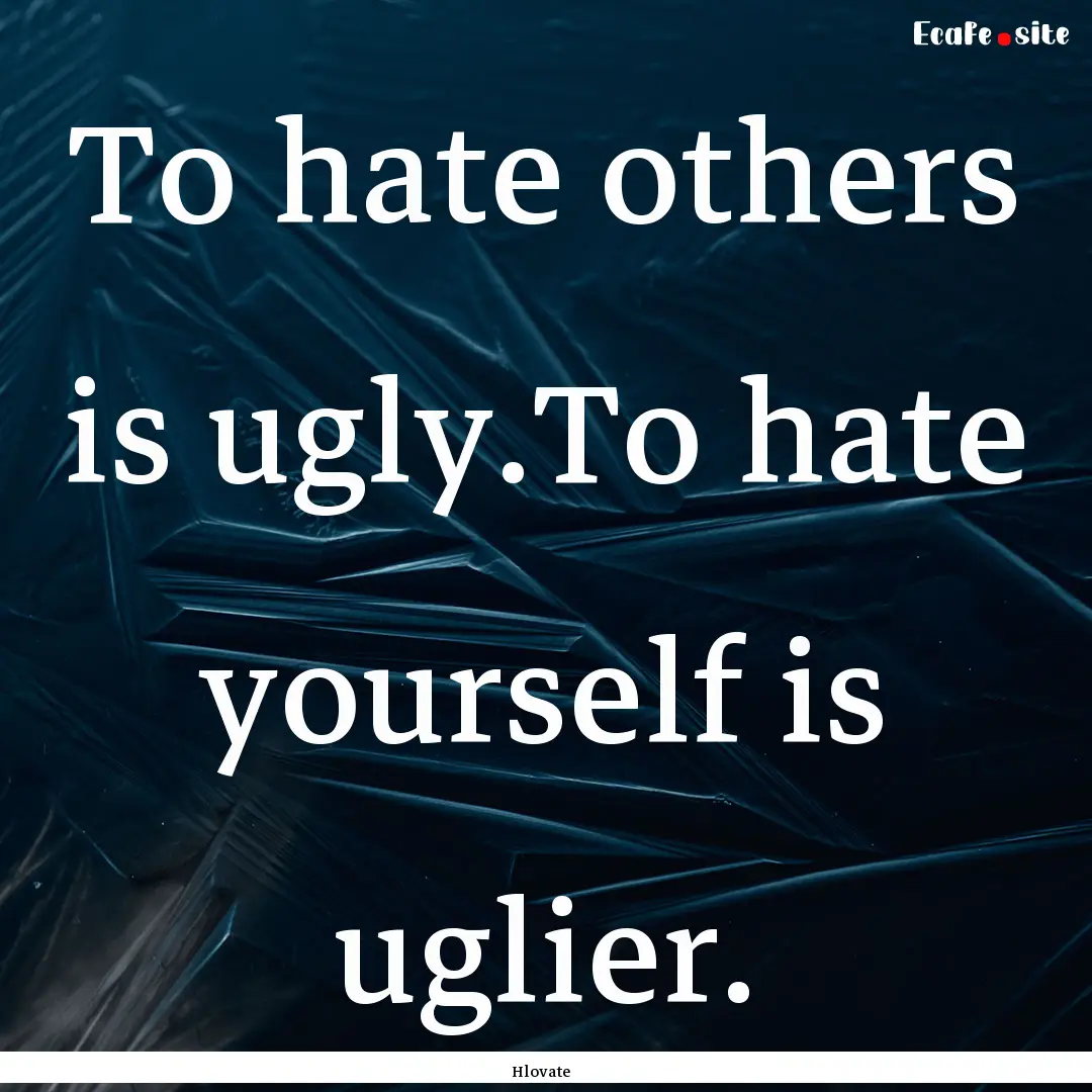 To hate others is ugly.To hate yourself is.... : Quote by Hlovate