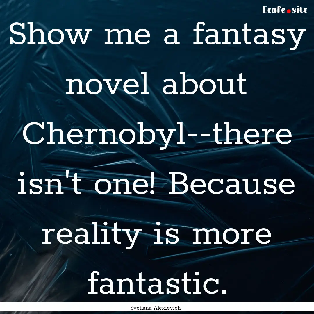 Show me a fantasy novel about Chernobyl--there.... : Quote by Svetlana Alexievich