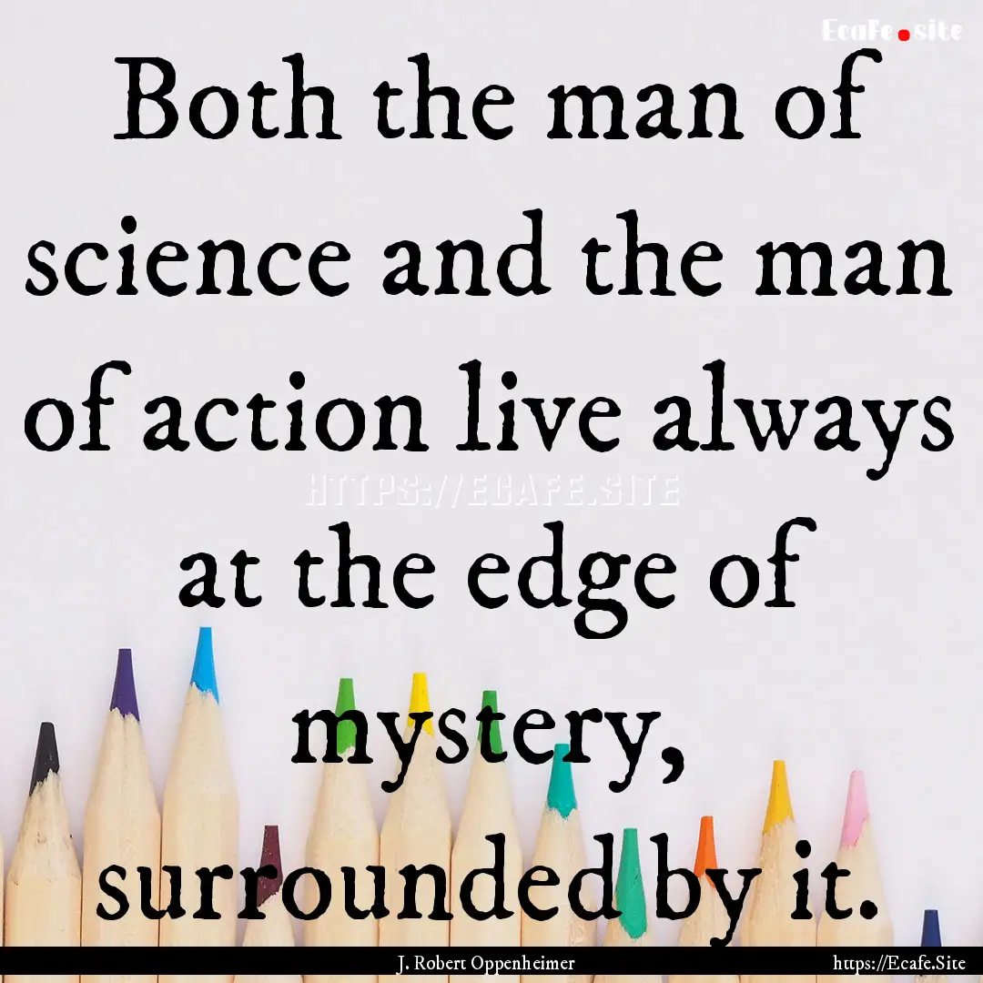 Both the man of science and the man of action.... : Quote by J. Robert Oppenheimer