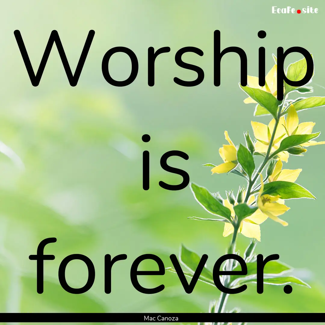 Worship is forever. : Quote by Mac Canoza