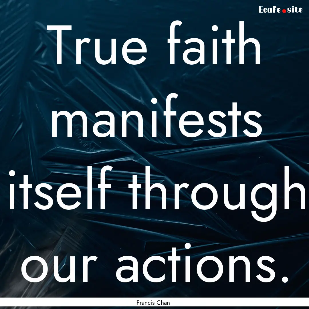 True faith manifests itself through our actions..... : Quote by Francis Chan