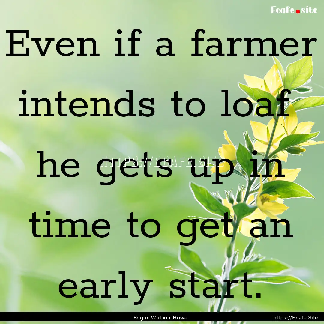 Even if a farmer intends to loaf he gets.... : Quote by Edgar Watson Howe