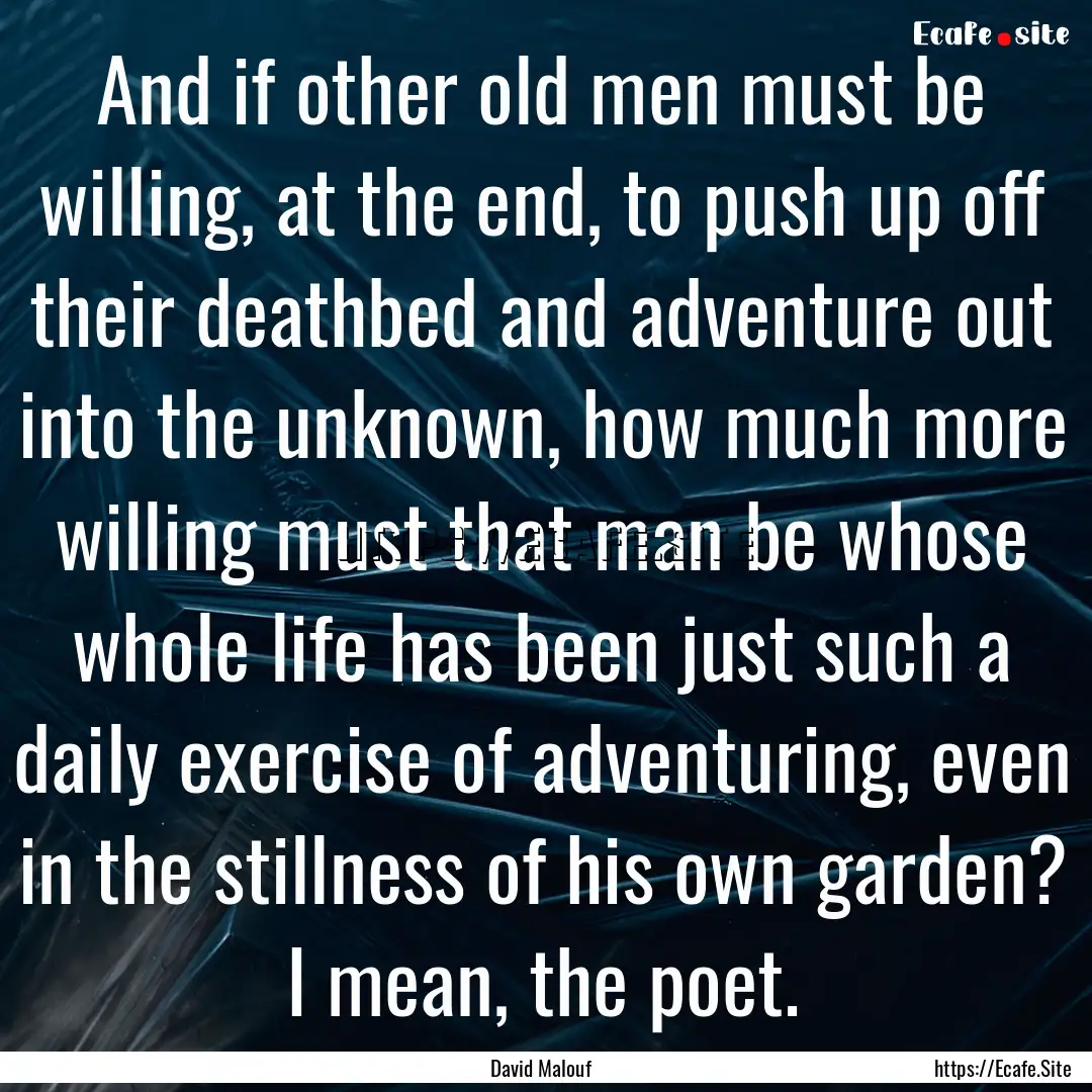 And if other old men must be willing, at.... : Quote by David Malouf